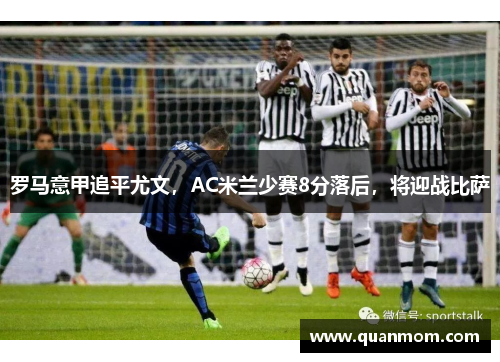 罗马意甲追平尤文，AC米兰少赛8分落后，将迎战比萨